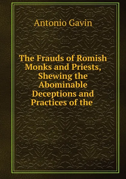 Обложка книги The Frauds of Romish Monks and Priests, Shewing the Abominable Deceptions and Practices of the, Antonio Gavin