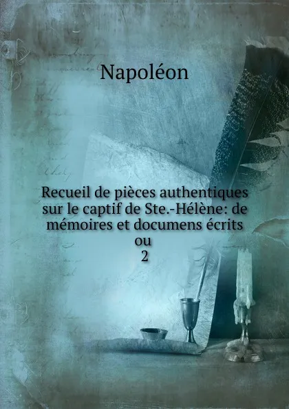 Обложка книги Recueil de pieces authentiques sur le captif de Ste.-Helene, Napoleon