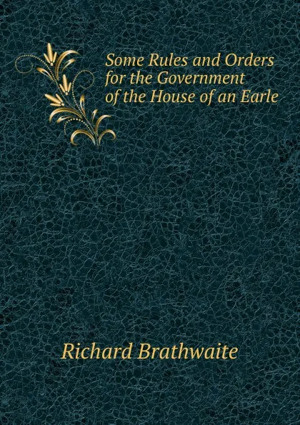 Обложка книги Some Rules and Orders for the Government of the House of an Earle, Richard Brathwaite