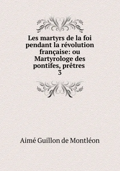 Обложка книги Les martyrs de la foi pendant la revolution francaise, Aimé Guillon de Montléon