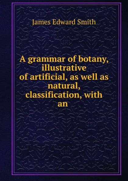 Обложка книги A grammar of botany, illustrative of artificial, as well as natural, classification, James Edward Smith