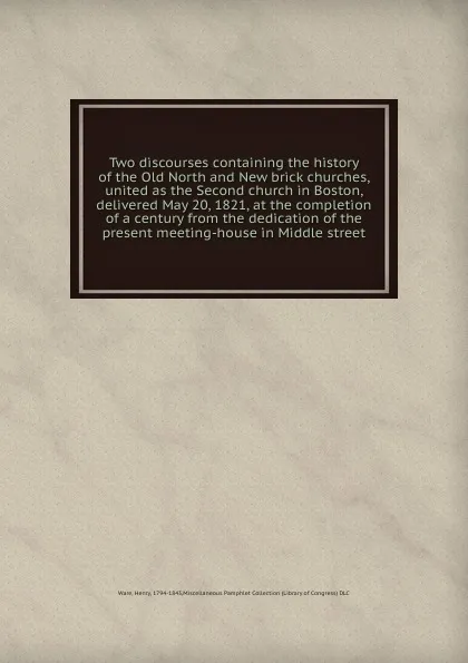 Обложка книги Two discourses containing the history of the Old North and New brick churches, united as the Second church in Boston, delivered May 20, 1821, at the completion of a century from the dedication of the present meeting-house in Middle street, Henry Ware