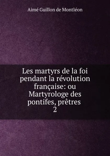 Обложка книги Les martyrs de la foi pendant la revolution francaise, Aimé Guillon de Montléon