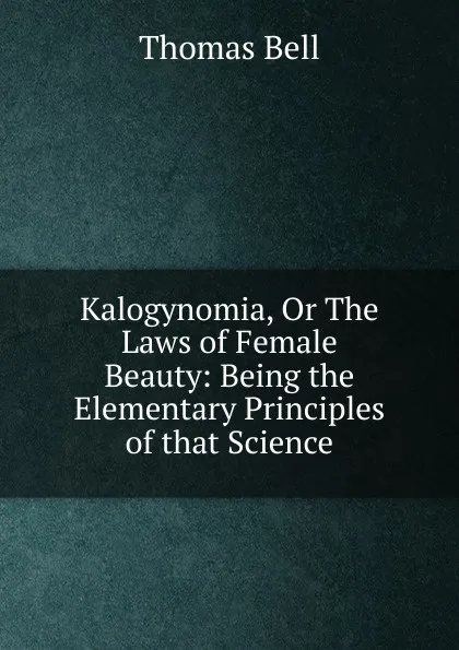 Обложка книги Kalogynomia, Or The Laws of Female Beauty, Thomas Bell