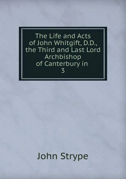 Обложка книги The Life and Acts of John Whitgift, D.D., the Third and Last Lord Archbishop of Canterbury in, John Strype