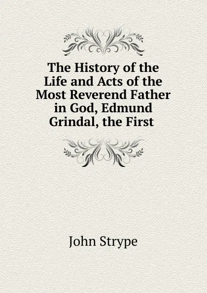 Обложка книги The History of the Life and Acts of the Most Reverend Father in God, Edmund Grindal, the First, John Strype