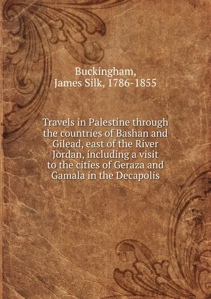 Обложка книги Travels in Palestine through the countries of Bashan and Gilead, east of the River Jordan, including a visit to the cities of Geraza and Gamala in the Decapolis, Buckingham James Silk