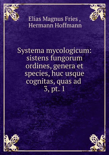 Обложка книги Systema mycologicum: sistens fungorum ordines, genera et species, huc usque cognitas, quas ad . 3, pt. 1, Elias Magnus Fries