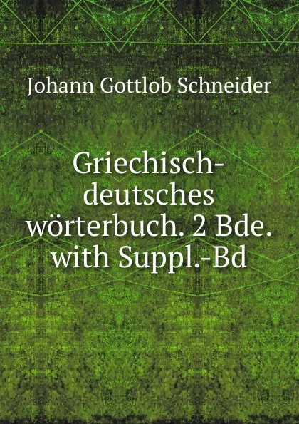 Обложка книги Griechisch-deutsches worterbuch. 2 Bde. with Suppl.-Bd, Johann Gottlob Schneider