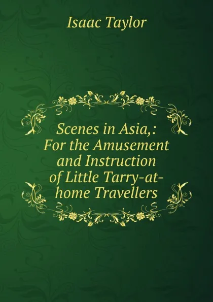 Обложка книги Scenes in Asia,: For the Amusement and Instruction of Little Tarry-at-home Travellers., Isaac Taylor