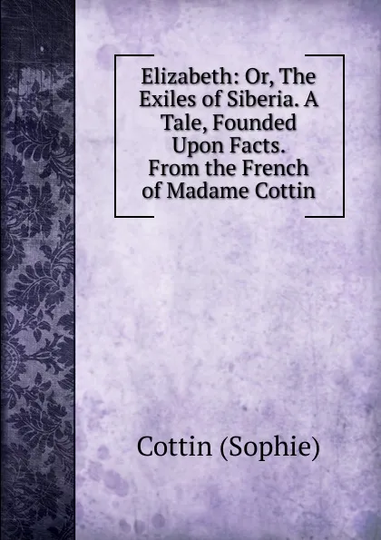 Обложка книги Elizabeth: Or, The Exiles of Siberia. A Tale, Founded Upon Facts. From the French of Madame Cottin, Cottin Sophie