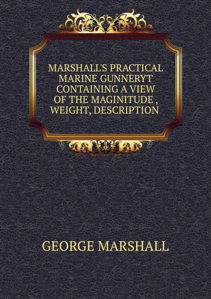 Обложка книги MARSHALL.S PRACTICAL MARINE GUNNERYT CONTAINING A VIEW OF THE MAGINITUDE , WEIGHT, DESCRIPTION ., George Marshall