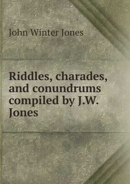 Обложка книги Riddles, charades, and conundrums compiled by J.W. Jones., John Winter Jones