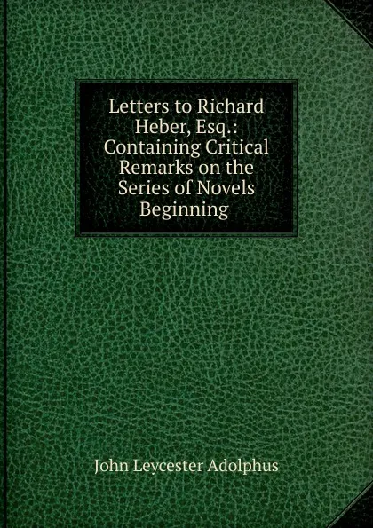 Обложка книги Letters to Richard Heber, Esq.: Containing Critical Remarks on the Series of Novels Beginning ., John Leycester Adolphus