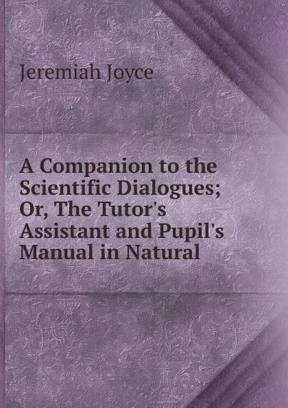 Обложка книги A Companion to the Scientific Dialogues; Or, The Tutor.s Assistant and Pupil.s Manual in Natural ., Jeremiah Joyce