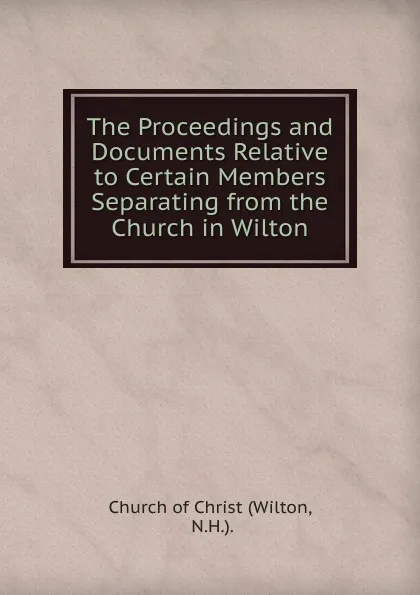 Обложка книги The Proceedings and Documents Relative to Certain Members Separating from the Church in Wilton, Wilton. Church of Christ