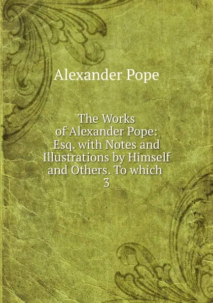 Обложка книги The Works of Alexander Pope: Esq. with Notes and Illustrations by Himself and Others. To which . 3, Pope Alexander