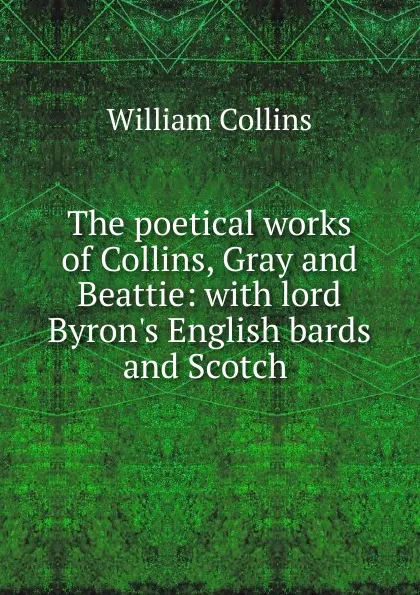 Обложка книги The poetical works of Collins, Gray and Beattie: with lord Byron.s English bards and Scotch ., William Collins