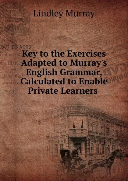 Обложка книги Key to the Exercises Adapted to Murray.s English Grammar, Calculated to Enable Private Learners ., Lindley Murray