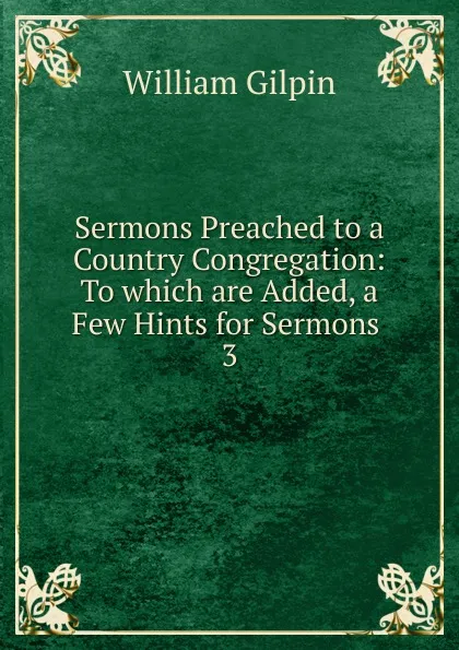 Обложка книги Sermons Preached to a Country Congregation: To which are Added, a Few Hints for Sermons . 3, Gilpin William