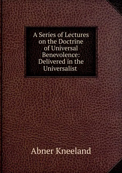 Обложка книги A Series of Lectures on the Doctrine of Universal Benevolence: Delivered in the Universalist ., Abner Kneeland