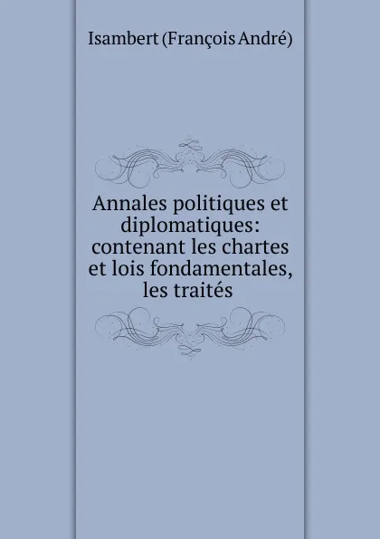 Обложка книги Annales politiques et diplomatiques: contenant les chartes et lois fondamentales, les traites ., Isambert François André