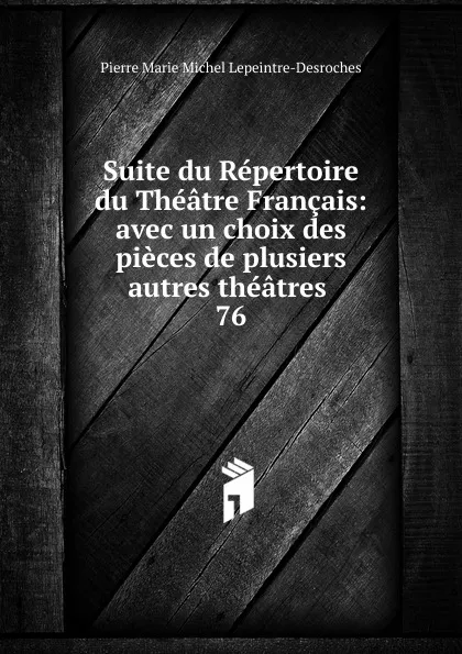 Обложка книги Suite du Repertoire du Theatre Francais: avec un choix des pieces de plusiers autres theatres . 76, Pierre Marie Michel Lepeintre-Desroches