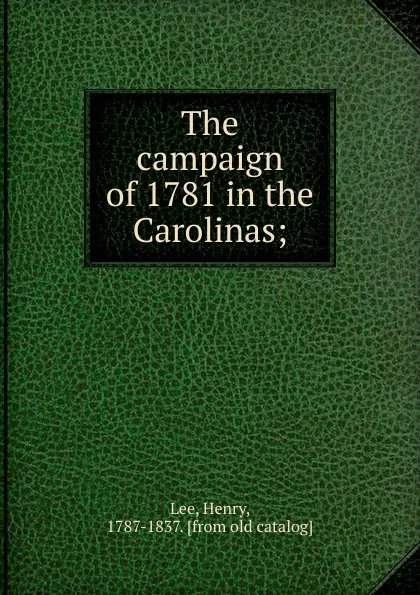 Обложка книги The campaign of 1781 in the Carolinas;, Henry Lee