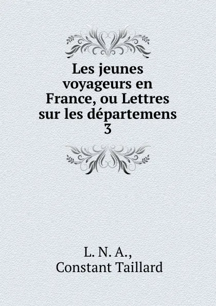 Обложка книги Les jeunes voyageurs en France, ou Lettres sur les departemens. 3, Constant Taillard