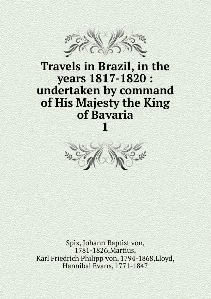 Обложка книги Travels in Brazil, in the years 1817-1820 : undertaken by command of His Majesty the King of Bavaria. 1, Johann Baptist von Spix