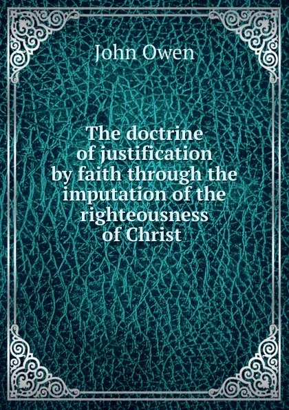 Обложка книги The doctrine of justification by faith through the imputation of the righteousness of Christ ., John Owen