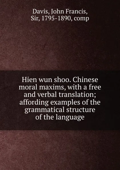 Обложка книги Hien wun shoo. Chinese moral maxims, with a free and verbal translation; affording examples of the grammatical structure of the language, John Francis Davis