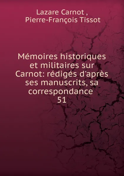 Обложка книги Memoires historiques et militaires sur Carnot: rediges d.apres ses manuscrits, sa correspondance . 51, Lazare Carnot