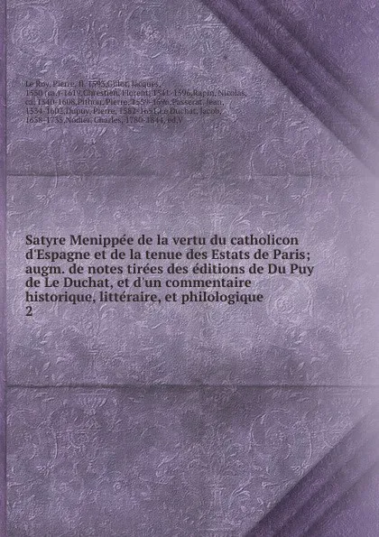 Обложка книги Satyre Menippee de la vertu du catholicon d.Espagne et de la tenue des Estats de Paris; augm. de notes tirees des editions de Du Puy de Le Duchat, et d.un commentaire historique, litteraire, et philologique. 2, Le Roy Pierre