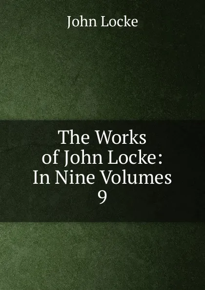 Обложка книги The Works of John Locke: In Nine Volumes. 9, John Locke