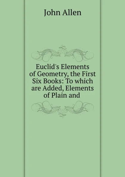 Обложка книги Euclid.s Elements of Geometry, the First Six Books: To which are Added, Elements of Plain and., John Allen