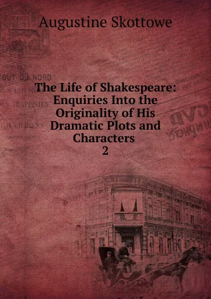 Обложка книги The Life of Shakespeare: Enquiries Into the Originality of His Dramatic Plots and Characters . 2, Augustine Skottowe