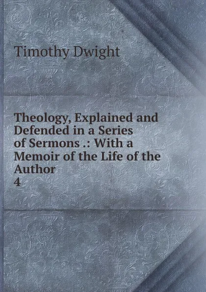 Обложка книги Theology, Explained and Defended in a Series of Sermons .: With a Memoir of the Life of the Author. 4, Dwight Timothy