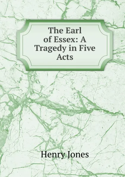 Обложка книги The Earl of Essex: A Tragedy in Five Acts, Jones Henry