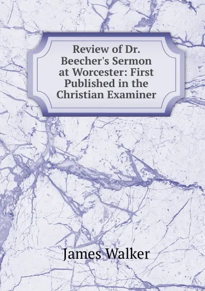 Обложка книги Review of Dr. Beecher.s Sermon at Worcester: First Published in the Christian Examiner, James Walker