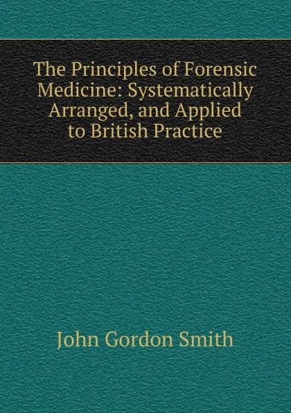 Обложка книги The Principles of Forensic Medicine: Systematically Arranged, and Applied to British Practice, John Gordon Smith