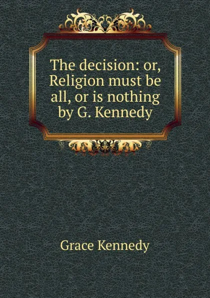 Обложка книги The decision: or, Religion must be all, or is nothing by G. Kennedy., Kennedy Grace