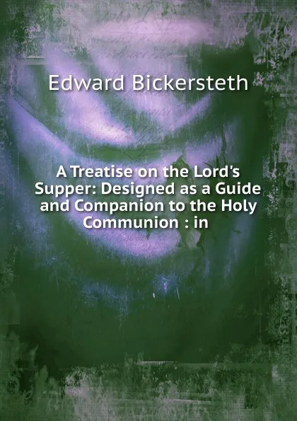 Обложка книги A Treatise on the Lord.s Supper: Designed as a Guide and Companion to the Holy Communion : in ., Edward Bickersteth