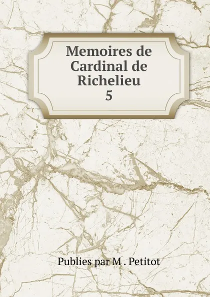 Обложка книги Memoires de Cardinal de Richelieu. 5, Publies Par M. Petitot