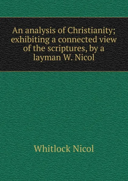 Обложка книги An analysis of Christianity; exhibiting a connected view of the scriptures, by a layman W. Nicol., Whitlock Nicol