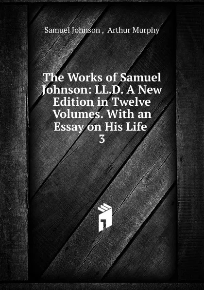 Обложка книги The Works of Samuel Johnson: LL.D. A New Edition in Twelve Volumes. With an Essay on His Life . 3, Johnson Samuel