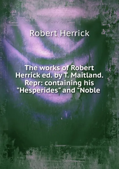 Обложка книги The works of Robert Herrick ed. by T. Maitland. Repr: containing his 