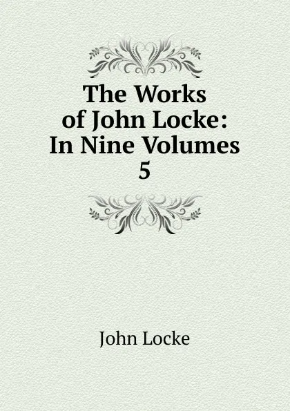 Обложка книги The Works of John Locke: In Nine Volumes. 5, John Locke