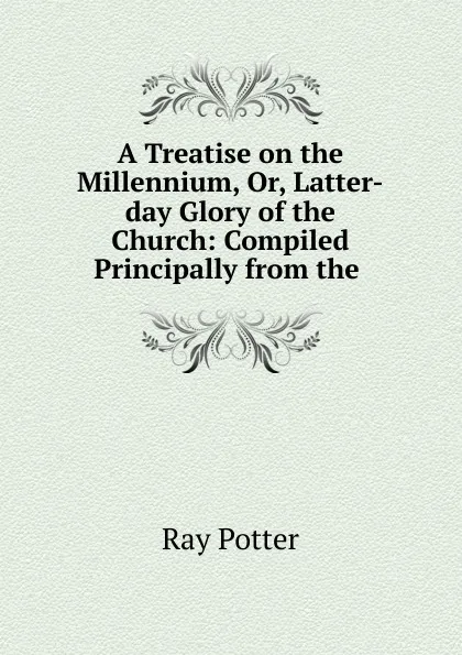 Обложка книги A Treatise on the Millennium, Or, Latter-day Glory of the Church: Compiled Principally from the ., Ray Potter