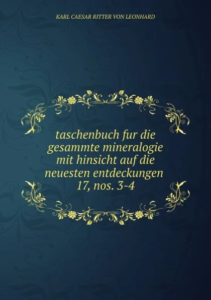 Обложка книги taschenbuch fur die gesammte mineralogie mit hinsicht auf die neuesten entdeckungen . 17, nos. 3-4, Karl Caesar Ritter von Leonhard